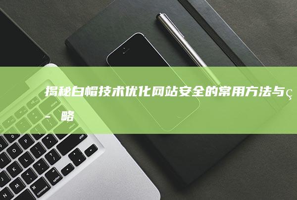 揭秘白帽技术：优化网站安全的常用方法与策略